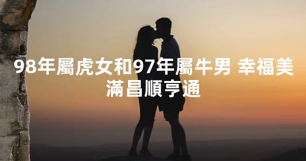 98年屬虎女和97年屬牛男 幸福美滿昌順亨通